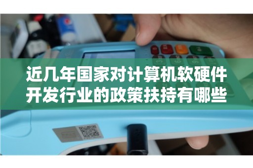 近几年国家政策对计算机软硬件行业的精准扶持与技术发展路径深度解析